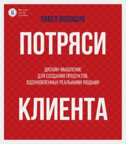 Потряси клиента. Дизайн-мышление для создания продуктов, вдохновленных реальными людьми, аудиокнига П. В. Волощука. ISDN70855999