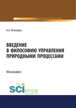 Введение в философию управления природными процессами. (Аспирантура, Бакалавриат, Магистратура). Монография. - Владимир Жевнеров