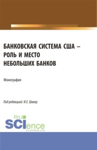 Банковская система США – роль и место небольших банков. (Аспирантура, Бакалавриат, Магистратура). Монография. - Ирина Шакер