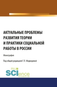 Актуальные проблемы развития теории и практики социальной работы в России. (Аспирантура, Бакалавриат). Монография. - Галина Медведева