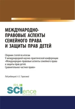 Международно-правовые аспекты семейного права и защиты прав детей. По итогам V международной научно-практической конференции Международно-правовые аспекты семейного права и защиты прав детей. Сравнительное частное право . (Аспирантура, Бакалавриат, Магистратура). Сборник статей. - Анна Тарасова