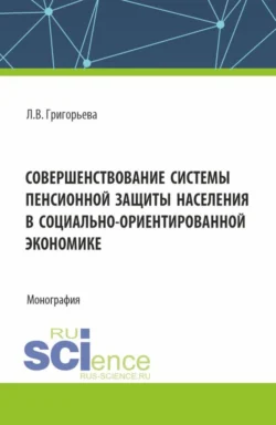 Совершенствование системы пенсионной защиты населения в социально-ориентированной экономике. (Аспирантура, Бакалавриат, Магистратура). Монография. - Любовь Григорьева