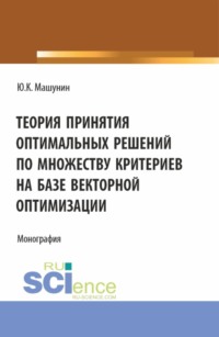 Теория принятия оптимальных решений по множеству критериев на базе векторной оптимизации. (Аспирантура, Магистратура). Монография. - Юрий Машунин