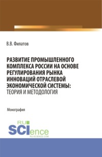 Развитие промышленного комплекса России на основе регулирования рынка инноваций отраслевой экономической системы: Теория и методология. (Аспирантура, Магистратура). Монография., audiobook Владимира Владимировича Филатова. ISDN70859770