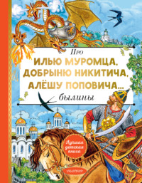 Про Илью Муромца, Добрыню Никитича, Алёшу Поповича… - Эпосы, легенды и сказания