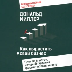 Как вырастить свой бизнес План из 6 шагов, который поможет фирме набрать высоту, audiobook Дональда Миллера. ISDN70870475