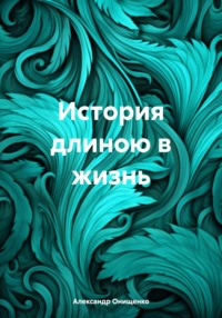 История длиною в жизнь, аудиокнига Александра Евгеньевича Онищенко. ISDN70872869