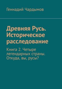 Древняя Русь. Историческое расследование. Книга 2. Четыре легендарных страны. Откуда, вы, русы? - Геннадий Чардымов