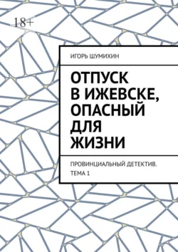 Отпуск в Ижевске, опасный для жизни. Провинциальный детектив. Тема 1 - Игорь Шумихин