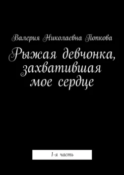 Рыжая девчонка, захватившая мое сердце. 1-я часть - Валерия Попкова