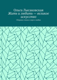 Жить и любить – великое искусство. Сборник стихов о вере и любви - Ольга Лысаковская