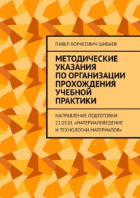 Методические указания по организации прохождения учебной практики. Направление подготовки 22.03.01 «Материаловедение и технологии материалов» - Павел Шибаев