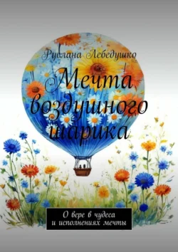 Мечта воздушного шарика. О вере в чудеса и исполнениях мечты - Руслана Лебедушко