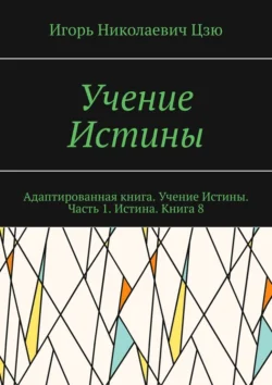 Учение Истины. Адаптированная книга. Учение Истины. Часть 1. Истина. Книга 8 - Игорь Цзю