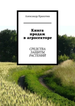 Книга продаж в агросекторе. Средства защиты растений - Александр Крахотин