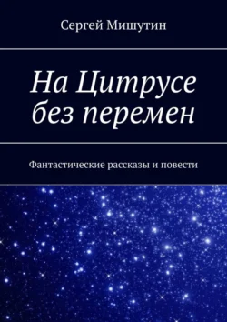 На Цитрусе без перемен. Фантастические рассказы и повести - Сергей Мишутин