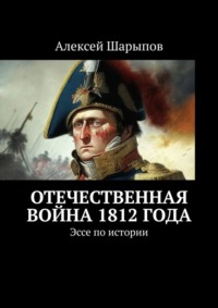 Отечественная война 1812 года. Эссе по истории - Алексей Шарыпов