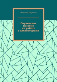 Справочное пособие по работе с архиваторами - Николай Морозов