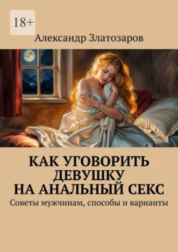 Как уговорить девушку на анальный секс. Советы мужчинам, способы и варианты - Александр Златозаров