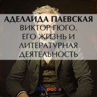 Виктор Гюго. Его жизнь и литературная деятельность, audiobook А. Н. Паевской. ISDN70883944
