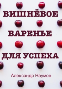 Вишнёвое варенье для успеха. Рецепт достижения ваших целей - Александр Наумов