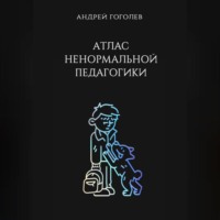 Атлас ненормальной педагогики. Опыт преподавания в частной школе и опыт обучения в самой обыкновенной. Том 1 - Андрей Гоголев