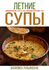 Летние супы. Домашние рецепты, вкусные блюда, пошаговые инструкции с фото. - Василиса Лукьянская