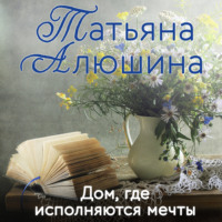 Дом, где исполняются мечты - Татьяна Алюшина