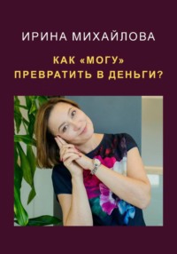 Как «могу» превратить в деньги - Ирина Михайлова