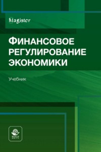 Финансовое регулирование экономики. Учебник для студентов вузов, обучающихся по направлениям «Финансы и кредит», «Экономика» и «Менеджмент» (по программам магистратуры) - Коллектив авторов