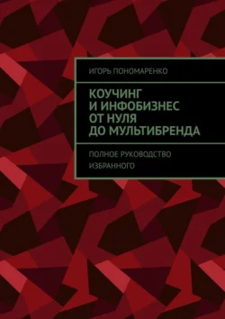 Коучинг и инфобизнес от нуля до мультибренда. Полное руководство избранного - Игорь Пономаренко