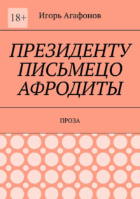 Президенту письмецо Афродиты. Проза - Игорь Агафонов