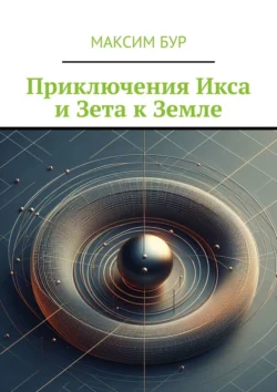 Приключения Икса и Зета к Земле, аудиокнига Максима Бура. ISDN70897246