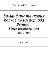 Командиры танковых полков РККА периода Великой Отечественной войны. Том 1. А-Г - Виталий Баранов