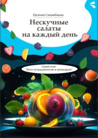 Нескучные салаты на каждый день. Серия книг «Боги нутрициологии и кулинарии» - Евгения Сихимбаева