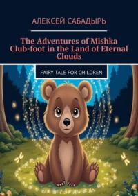 The Adventures of Mishka Club-foot in the Land of Eternal Clouds. Fairy tale for children - Алексей Сабадырь