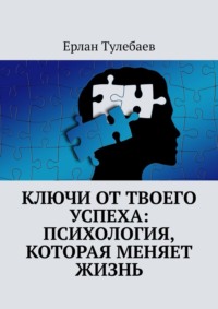 Ключи от твоего успеха: Психология, которая меняет жизнь - Ерлан Тулебаев