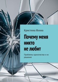 Почему меня никто не любит. Проблемы одиночества и их решение - Кристина Яхина