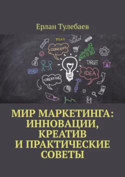 Мир маркетинга: Инновации, креатив и практические советы - Ерлан Тулебаев