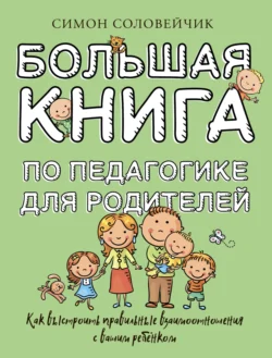 Большая книга по педагогике для родителей. Как выстроить правильные взаимоотношения с вашим ребенком - Симон Соловейчик