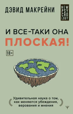 И все-таки она плоская! Удивительная наука о том, как меняются убеждения, верования и мнения - Дэвид Макрейни