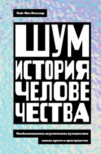 Шум. История человечества. Необыкновенное акустическое путешествие сквозь время и пространство - Кай-Ове Кесслер