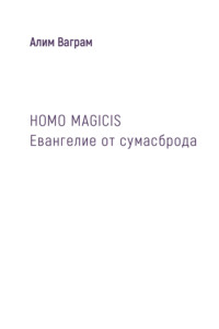 HOMO MAGICIS. Евангелие от сумасброда - Алим Ваграм