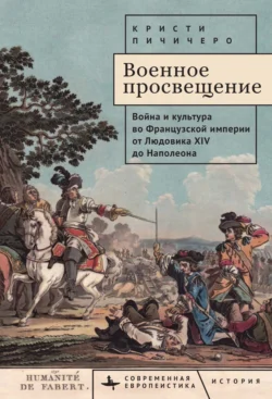 Военное просвещение. Война и культура во Французской империи от Людовика XIV до Наполеона - Кристи Пичичеро