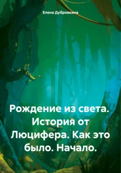 Рождение из света. История от Люцифера. Как это было. Начало. - Елена Дубровкина