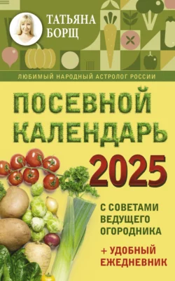 Посевной календарь на 2025 год с советами ведущего огородника + удобный ежедневник - Татьяна Борщ