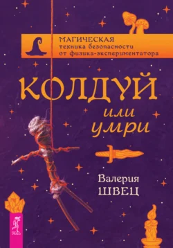 Колдуй или умри. Магическая техника безопасности от физика-экспериментатора - Валерия Швец