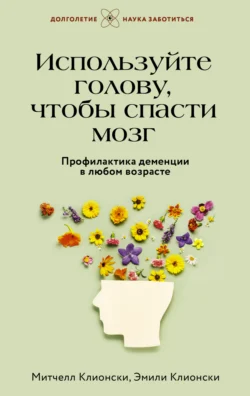 Используйте голову, чтобы спасти мозг. Профилактика деменции в любом возрасте - Эмили Клионски