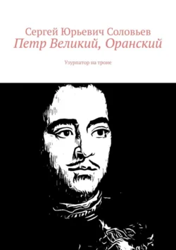 Петр Великий, Оранский. Узурпатор на троне - Сергей Соловьев