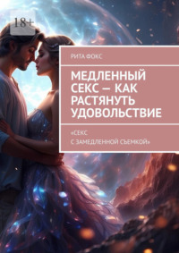 Медленный секс – как растянуть удовольствие. «Секс с замедленной съемкой» - Рита Фокс